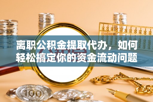 栖霞离职公积金提取代办，如何轻松搞定你的资金流动问题