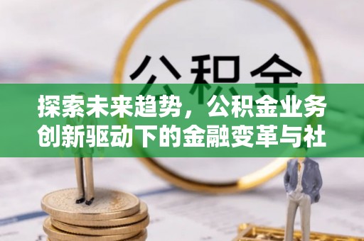 栖霞探索未来趋势，公积金业务创新驱动下的金融变革与社会价值