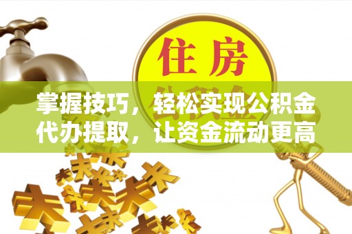 栖霞掌握技巧，轻松实现公积金代办提取，让资金流动更高效