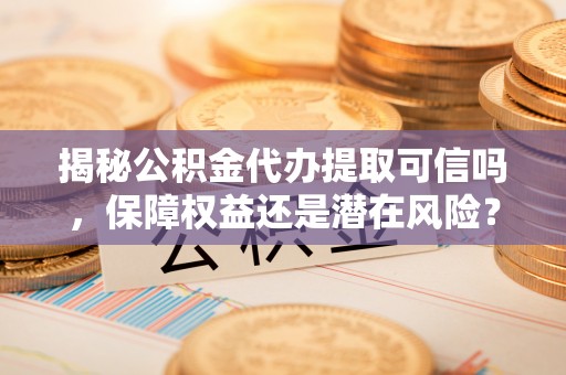 栖霞揭秘公积金代办提取可信吗，保障权益还是潜在风险？
