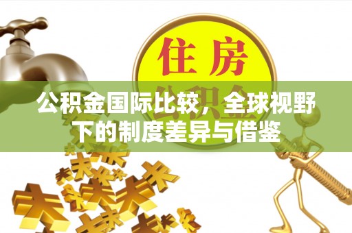 栖霞公积金国际比较，全球视野下的制度差异与借鉴