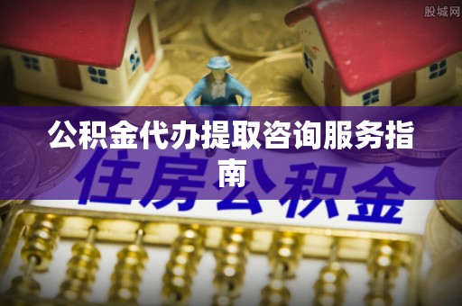 栖霞公积金代办提取咨询服务指南