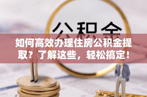 栖霞如何高效办理住房公积金提取？了解这些，轻松搞定！