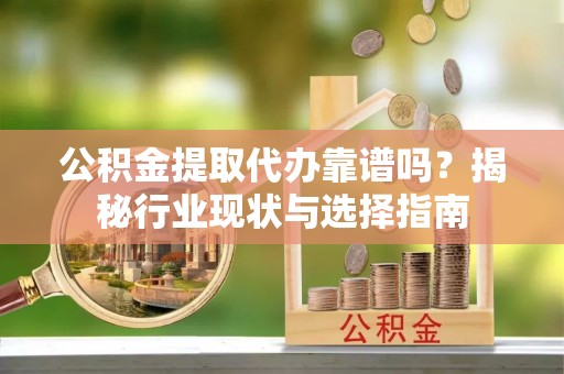 栖霞公积金提取代办靠谱吗？揭秘行业现状与选择指南