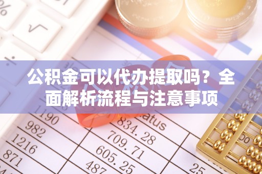 栖霞公积金可以代办提取吗？全面解析流程与注意事项