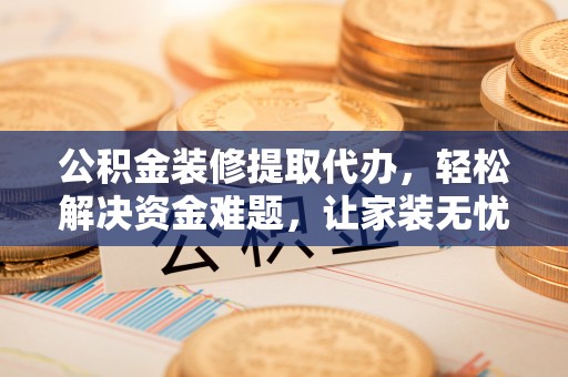栖霞公积金装修提取代办，轻松解决资金难题，让家装无忧