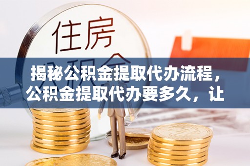 栖霞揭秘公积金提取代办流程，公积金提取代办要多久，让你心中有数
