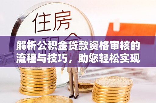 栖霞解析公积金贷款资格审核的流程与技巧，助您轻松实现购房梦