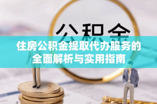 栖霞住房公积金提取代办服务的全面解析与实用指南