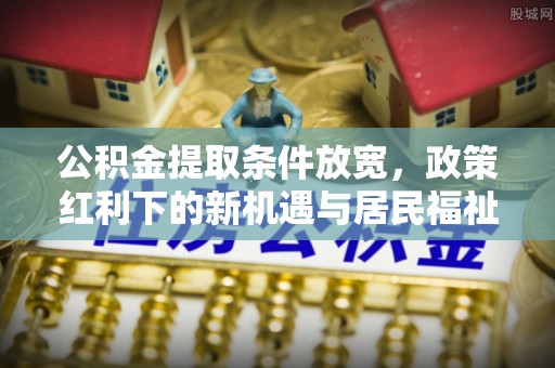 栖霞公积金提取条件放宽，政策红利下的新机遇与居民福祉提升
