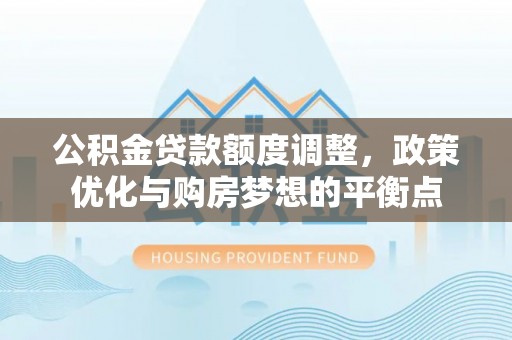 栖霞公积金贷款额度调整，政策优化与购房梦想的平衡点