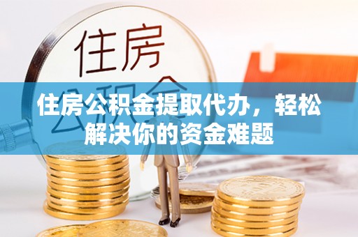 栖霞住房公积金提取代办，轻松解决你的资金难题