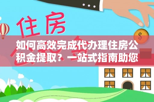 栖霞如何高效完成代办理住房公积金提取？一站式指南助您轻松搞定