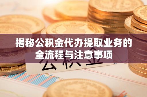 栖霞揭秘公积金代办提取业务的全流程与注意事项