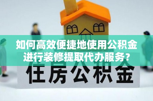 栖霞如何高效便捷地使用公积金进行装修提取代办服务？