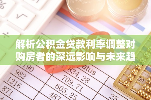 栖霞解析公积金贷款利率调整对购房者的深远影响与未来趋势
