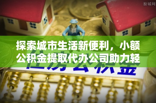 栖霞探索城市生活新便利，小额公积金提取代办公司助力轻松理财