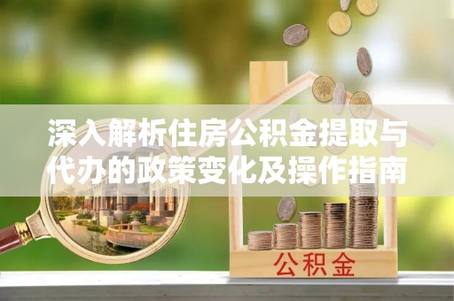 栖霞深入解析住房公积金提取与代办的政策变化及操作指南