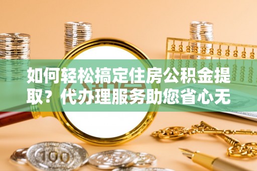 栖霞如何轻松搞定住房公积金提取？代办理服务助您省心无忧
