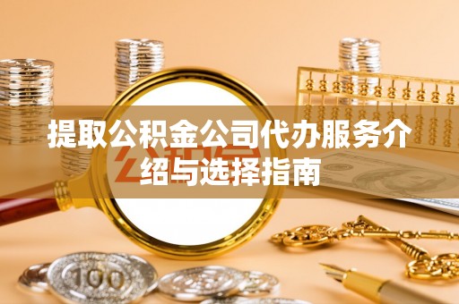 栖霞提取公积金公司代办服务介绍与选择指南
