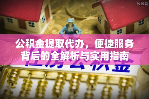 栖霞公积金提取代办，便捷服务背后的全解析与实用指南
