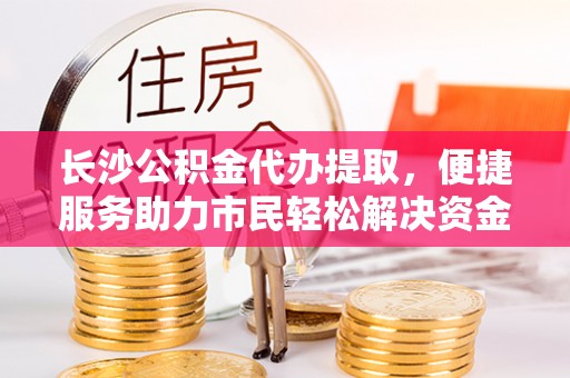 栖霞长沙公积金代办提取，便捷服务助力市民轻松解决资金需求