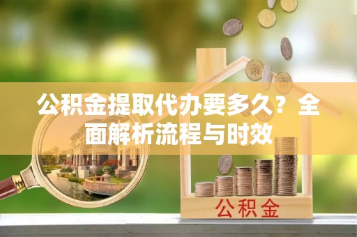 栖霞公积金提取代办要多久？全面解析流程与时效