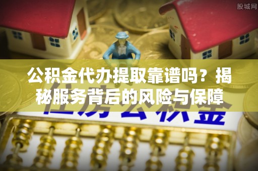 栖霞公积金代办提取靠谱吗？揭秘服务背后的风险与保障