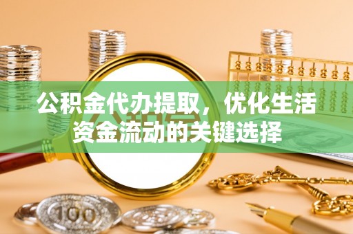 栖霞公积金代办提取，优化生活资金流动的关键选择
