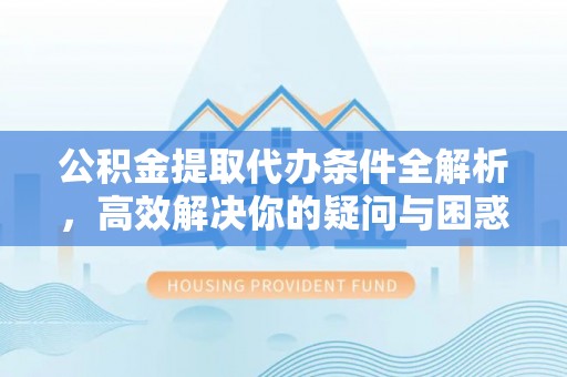 栖霞公积金提取代办条件全解析，高效解决你的疑问与困惑