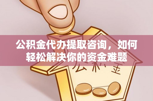 栖霞公积金代办提取咨询，如何轻松解决你的资金难题