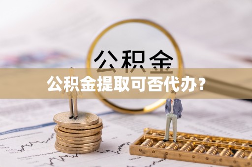 栖霞公积金提取可否代办？