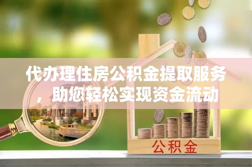 栖霞代办理住房公积金提取服务，助您轻松实现资金流动