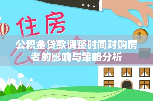 栖霞公积金贷款调整时间对购房者的影响与策略分析