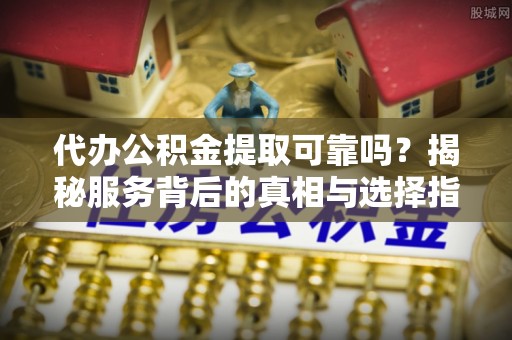 栖霞代办公积金提取可靠吗？揭秘服务背后的真相与选择指南