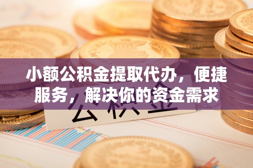 栖霞小额公积金提取代办，便捷服务，解决你的资金需求