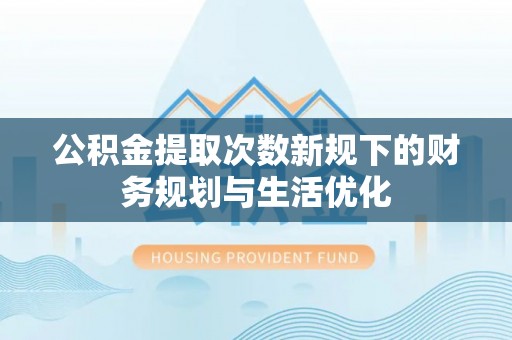 栖霞公积金提取次数新规下的财务规划与生活优化