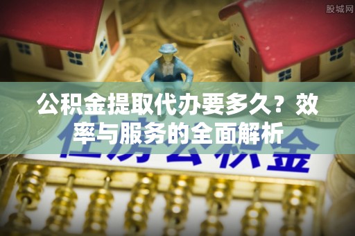 栖霞公积金提取代办要多久？效率与服务的全面解析