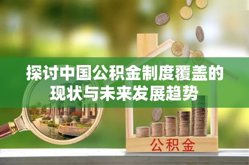 栖霞探讨中国公积金制度覆盖的现状与未来发展趋势