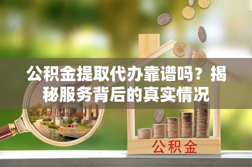 栖霞公积金提取代办靠谱吗？揭秘服务背后的真实情况