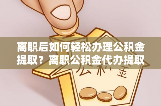 栖霞离职后如何轻松办理公积金提取？离职公积金代办提取全攻略