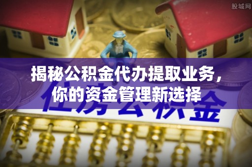 栖霞揭秘公积金代办提取业务，你的资金管理新选择