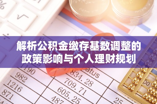 栖霞解析公积金缴存基数调整的政策影响与个人理财规划