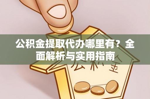 栖霞公积金提取代办哪里有？全面解析与实用指南