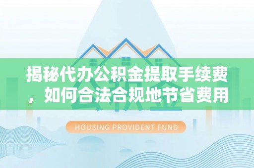 栖霞揭秘代办公积金提取手续费，如何合法合规地节省费用