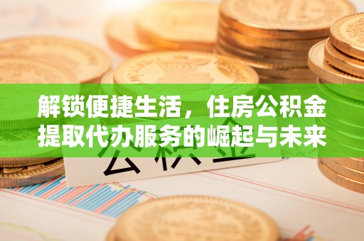 栖霞解锁便捷生活，住房公积金提取代办服务的崛起与未来