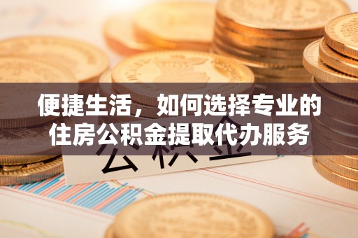 栖霞便捷生活，如何选择专业的住房公积金提取代办服务