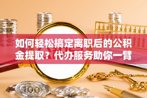 栖霞如何轻松搞定离职后的公积金提取？代办服务助你一臂之力