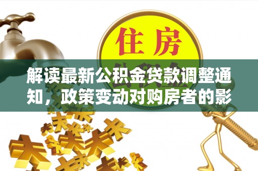 栖霞解读最新公积金贷款调整通知，政策变动对购房者的影响与应对策略