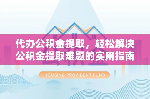 栖霞代办公积金提取，轻松解决公积金提取难题的实用指南